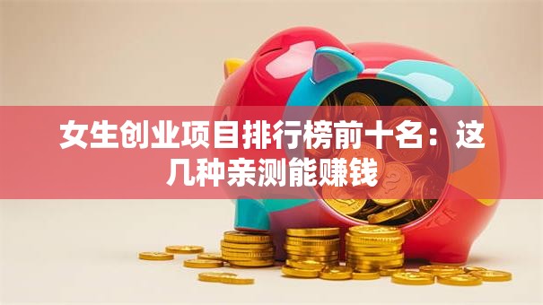 女生创业项目排行榜前十名：这几种亲测能赚钱