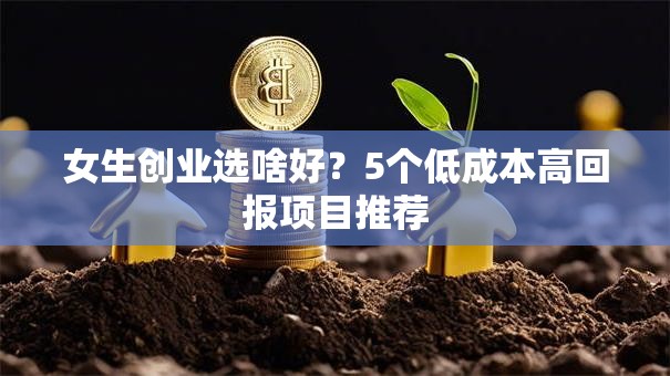 女生创业选啥好？5个低成本高回报项目推荐