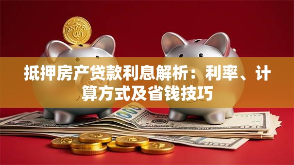 抵押房产贷款利息解析：利率、计算方式及省钱技巧
