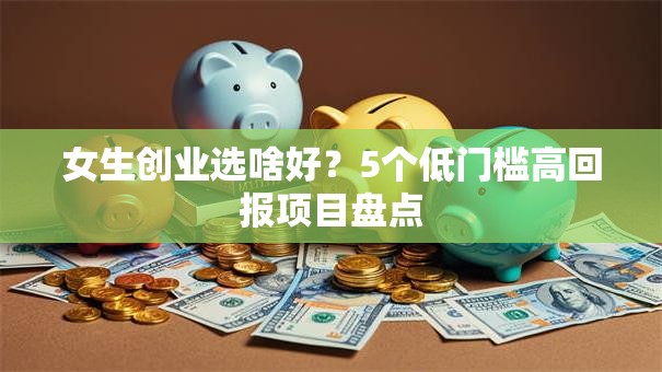 女生创业选啥好？5个低门槛高回报项目盘点