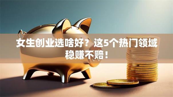 女生创业选啥好？这5个热门领域稳赚不赔！