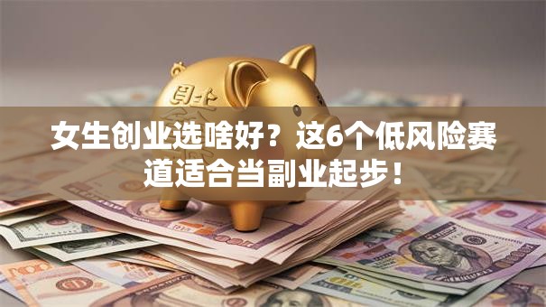 女生创业选啥好？这6个低风险赛道适合当副业起步！