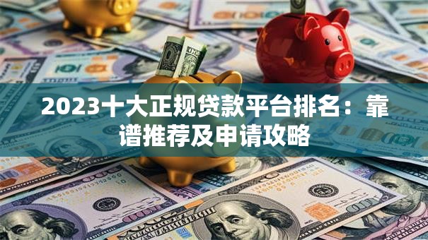 2023十大正规贷款平台排名：靠谱推荐及申请攻略