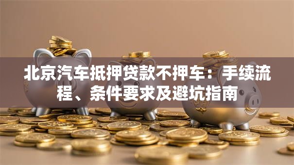 北京汽车抵押贷款不押车：手续流程、条件要求及避坑指南