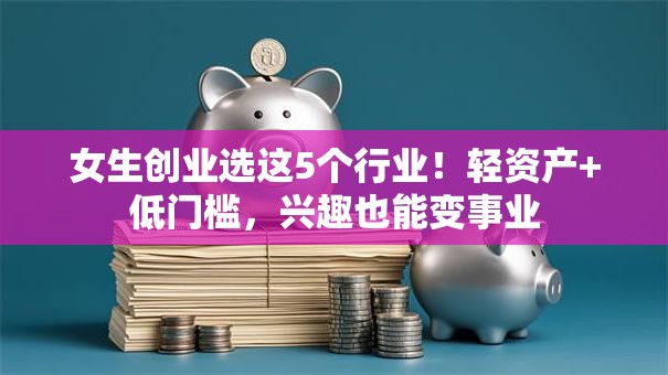 女生创业选这5个行业！轻资产+低门槛，兴趣也能变事业
