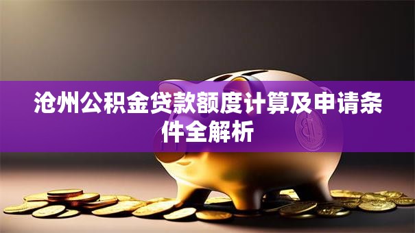 沧州公积金贷款额度计算及申请条件全解析