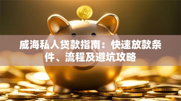 威海私人贷款指南：快速放款条件、流程及避坑攻略