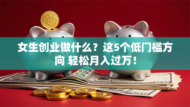 女生创业做什么？这5个低门槛方向 轻松月入过万！