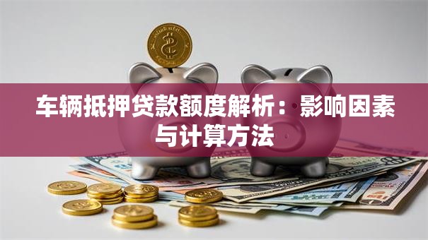 车辆抵押贷款额度解析：影响因素与计算方法