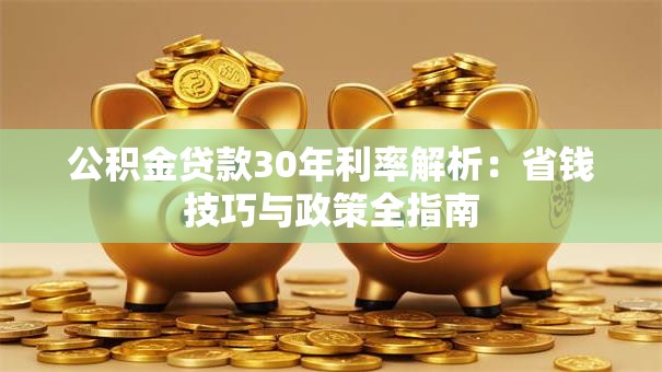 公积金贷款30年利率解析：省钱技巧与政策全指南