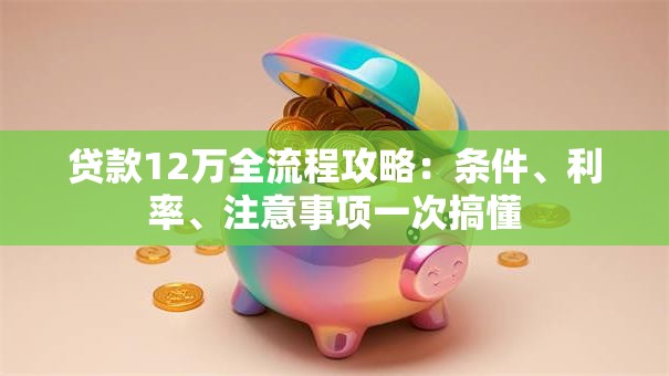 贷款12万全流程攻略：条件、利率、注意事项一次搞懂