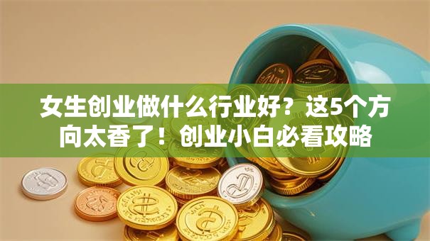 女生创业做什么行业好？这5个方向太香了！创业小白必看攻略