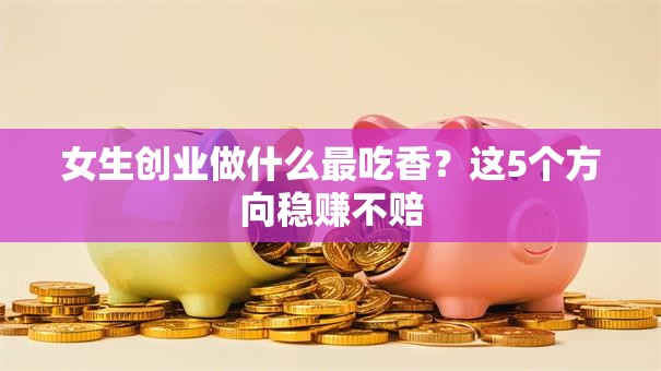女生创业做什么最吃香？这5个方向稳赚不赔