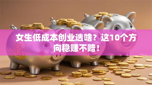 女生低成本创业选啥？这10个方向稳赚不赔！