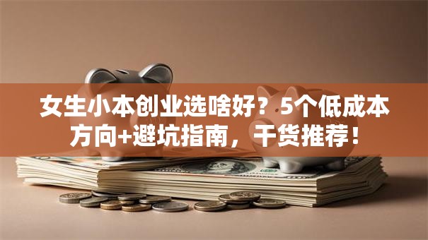 女生小本创业选啥好？5个低成本方向+避坑指南，干货推荐！