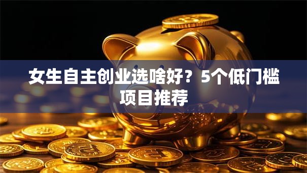 女生自主创业选啥好？5个低门槛项目推荐