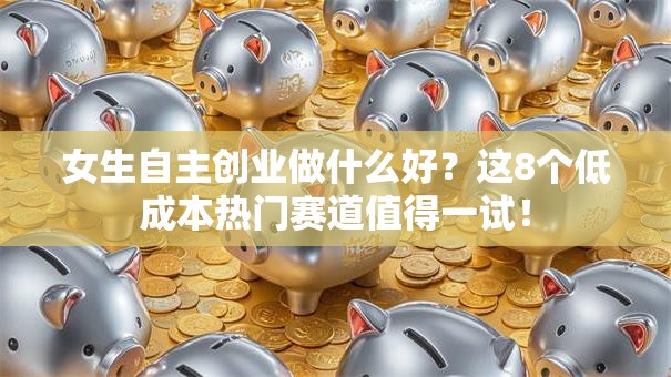女生自主创业做什么好？这8个低成本热门赛道值得一试！
