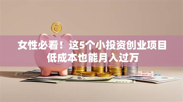 女性必看！这5个小投资创业项目 低成本也能月入过万