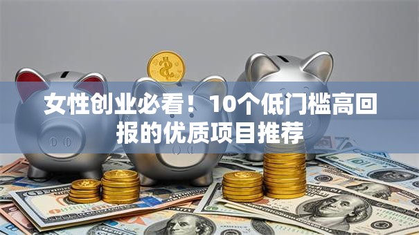 女性创业必看！10个低门槛高回报的优质项目推荐
