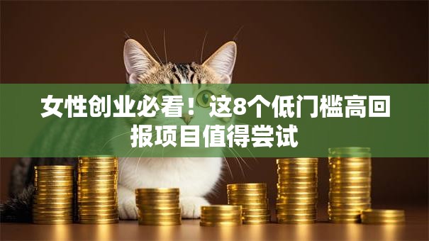 女性创业必看！这8个低门槛高回报项目值得尝试