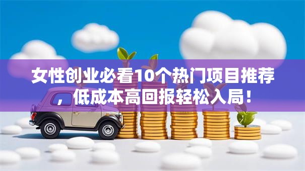 女性创业必看10个热门项目推荐，低成本高回报轻松入局！