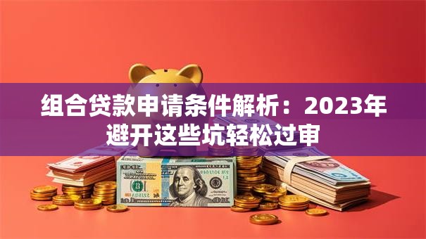 组合贷款申请条件解析：2023年避开这些坑轻松过审