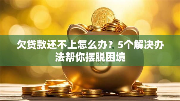 欠贷款还不上怎么办？5个解决办法帮你摆脱困境