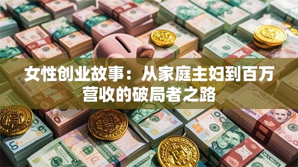 女性创业故事：从家庭主妇到百万营收的破局者之路