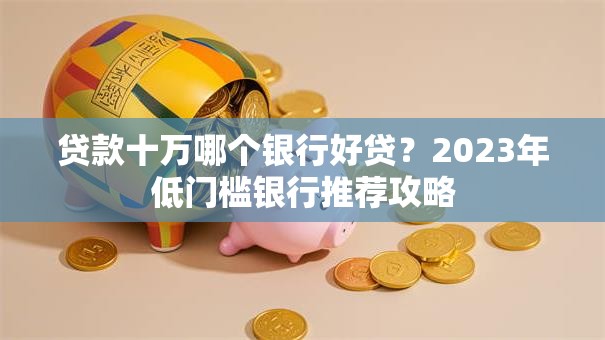 贷款十万哪个银行好贷？2023年低门槛银行推荐攻略