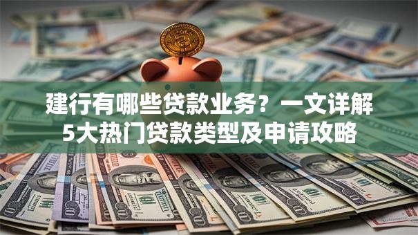 建行有哪些贷款业务？一文详解5大热门贷款类型及申请攻略