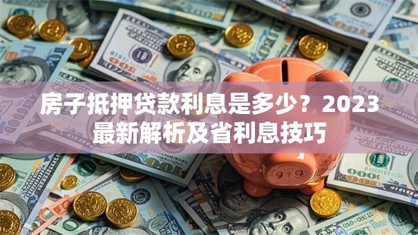 房子抵押贷款利息是多少？2023最新解析及省利息技巧