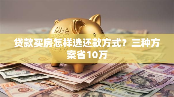 贷款买房怎样选还款方式？三种方案省10万
