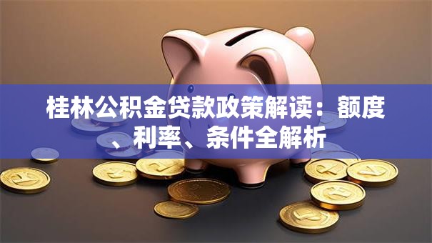 桂林公积金贷款政策解读：额度、利率、条件全解析