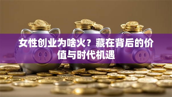 女性创业为啥火？藏在背后的价值与时代机遇