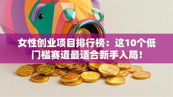 女性创业项目排行榜：这10个低门槛赛道最适合新手入局！