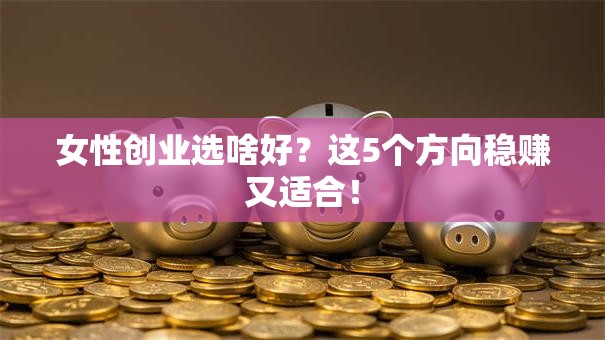 女性创业选啥好？这5个方向稳赚又适合！