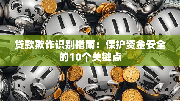 贷款欺诈识别指南：保护资金安全的10个关键点
