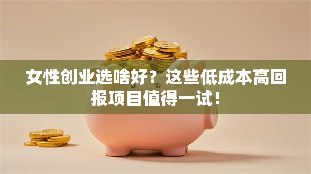 女性创业选啥好？这些低成本高回报项目值得一试！