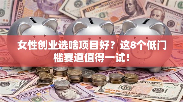 女性创业选啥项目好？这8个低门槛赛道值得一试！