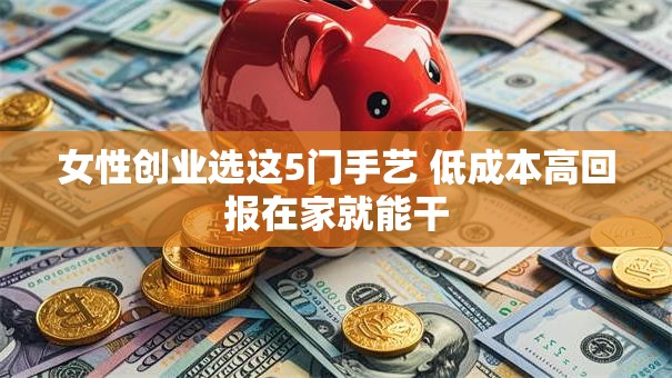 女性创业选这5门手艺 低成本高回报在家就能干