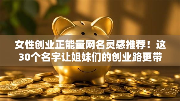 女性创业正能量网名灵感推荐！这30个名字让姐妹们的创业路更带劲儿