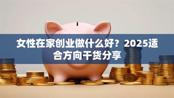 女性在家创业做什么好？2025适合方向干货分享