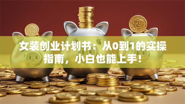 女装创业计划书：从0到1的实操指南，小白也能上手！
