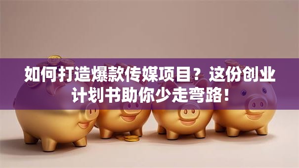 如何打造爆款传媒项目？这份创业计划书助你少走弯路！