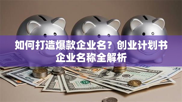 如何打造爆款企业名？创业计划书企业名称全解析