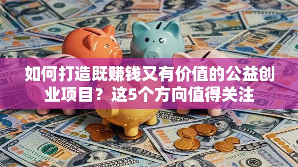 如何打造既赚钱又有价值的公益创业项目？这5个方向值得关注