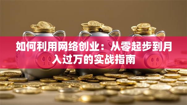 如何利用网络创业：从零起步到月入过万的实战指南