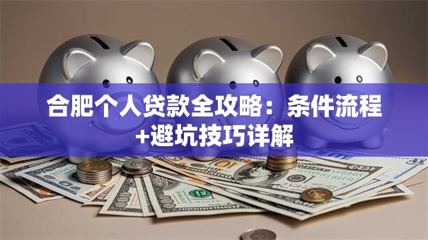 合肥个人贷款全攻略：条件流程+避坑技巧详解