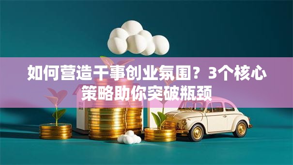 如何营造干事创业氛围？3个核心策略助你突破瓶颈
