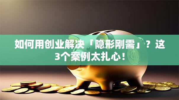 如何用创业解决「隐形刚需」？这3个案例太扎心！